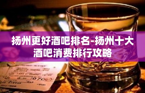 扬州更好酒吧排名-扬州十大酒吧消费排行攻略