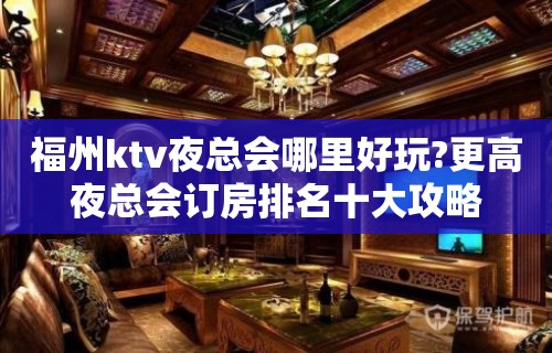 福州ktv夜总会哪里好玩?更高夜总会订房排名十大攻略