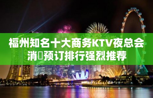 福州知名十大商务KTV夜总会消費预订排行强烈推荐