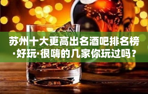 苏州十大更高出名酒吧排名榜·好玩·很嗨的几家你玩过吗？