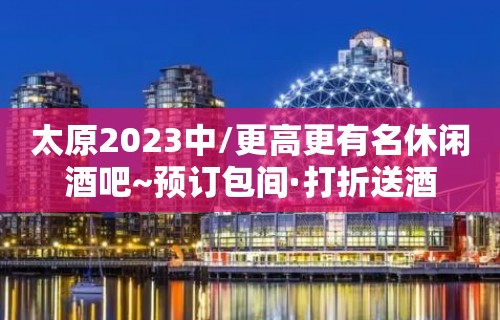 太原2023中/更高更有名休闲酒吧~预订包间·打折送酒