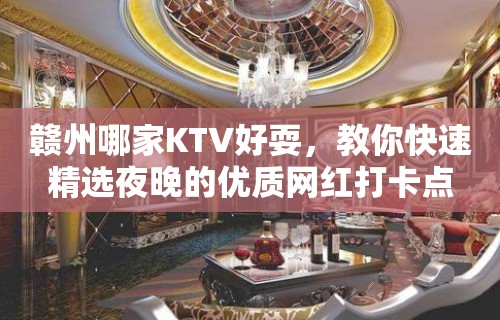 赣州哪家KTV好耍，教你快速精选夜晚的优质网红打卡点