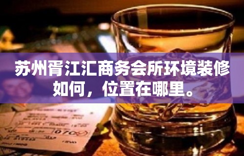 苏州胥江汇商务会所环境装修如何，位置在哪里。