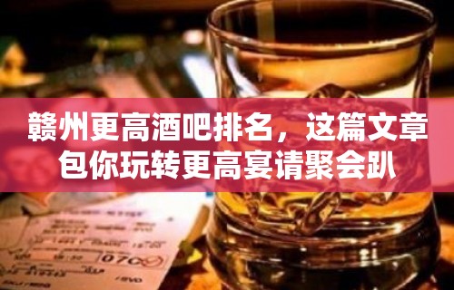 赣州更高酒吧排名，这篇文章包你玩转更高宴请聚会趴