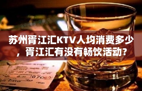 苏州胥江汇KTV人均消费多少，胥江汇有没有畅饮活动？