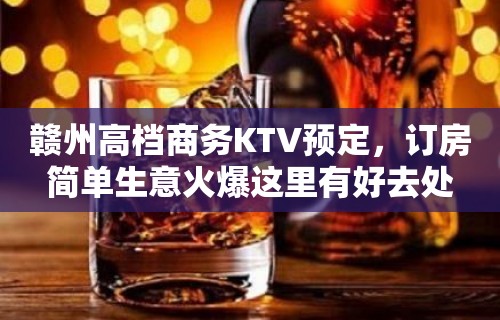 赣州高档商务KTV预定，订房简单生意火爆这里有好去处