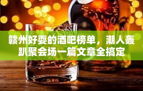 赣州好耍的酒吧榜单，潮人轰趴聚会场一篇文章全搞定