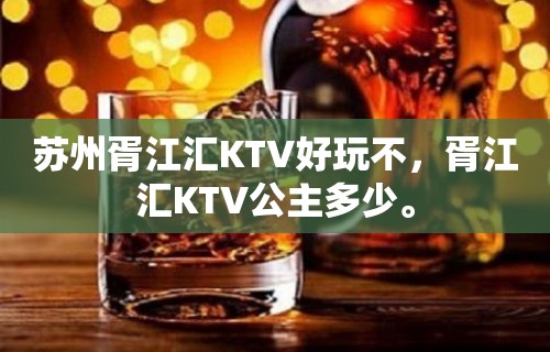 苏州胥江汇KTV好玩不，胥江汇KTV公主多少。