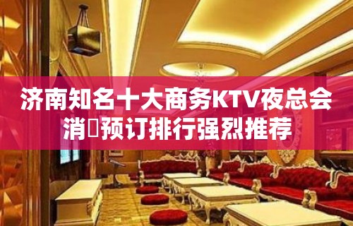 济南知名十大商务KTV夜总会消費预订排行强烈推荐