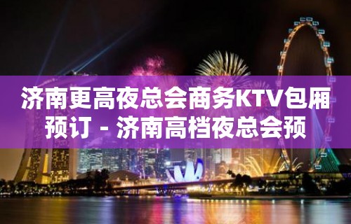 济南更高夜总会商务KTV包厢预订－济南高档夜总会预