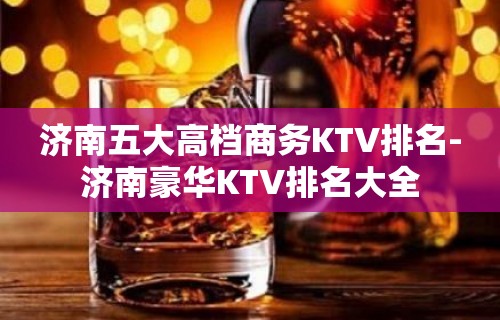 济南五大高档商务KTV排名-济南豪华KTV排名大全