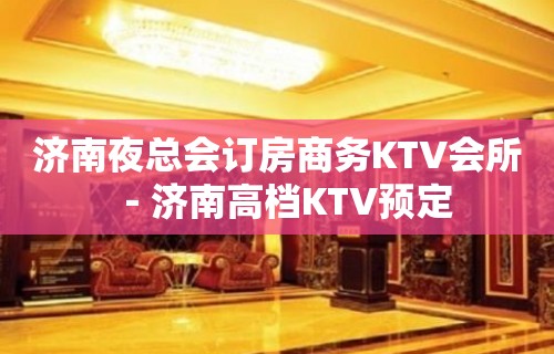 济南夜总会订房商务KTV会所－济南高档KTV预定