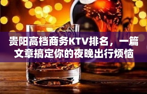 贵阳高档商务KTV排名，一篇文章搞定你的夜晚出行烦恼