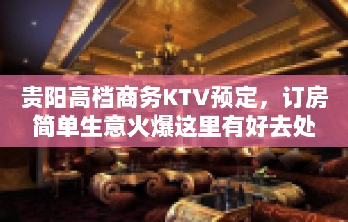 贵阳高档商务KTV预定，订房简单生意火爆这里有好去处