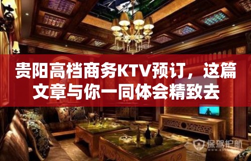 贵阳高档商务KTV预订，这篇文章与你一同体会精致去