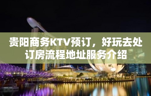 贵阳商务KTV预订，好玩去处订房流程地址服务介绍