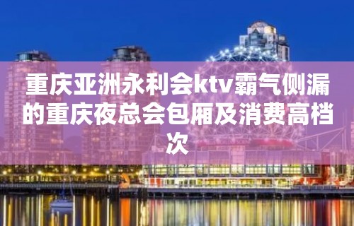 重庆亚洲永利会ktv霸气侧漏的重庆夜总会包厢及消费高档次