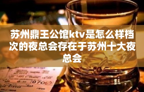 苏州鼎王公馆ktv是怎么样档次的夜总会存在于苏州十大夜总会