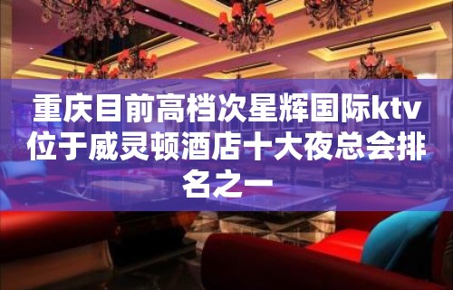 重庆目前高档次星辉国际ktv位于威灵顿酒店十大夜总会排名之一