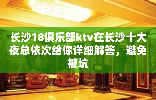 长沙18俱乐部ktv在长沙十大夜总依次给你详细解答，避免被坑