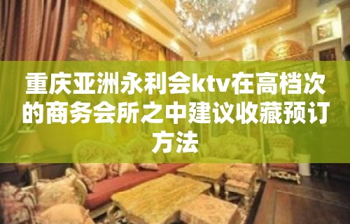 重庆亚洲永利会ktv在高档次的商务会所之中建议收藏预订方法