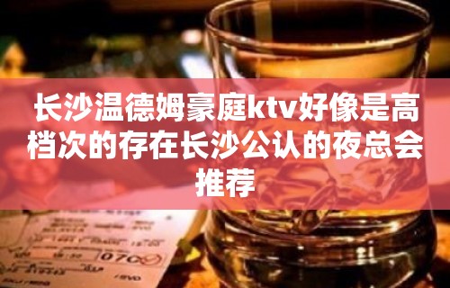 长沙温德姆豪庭ktv好像是高档次的存在长沙公认的夜总会推荐