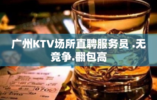 广州KTV场所直聘服务员 .无竞争.翻包高