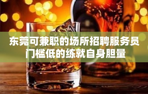 东莞可兼职的场所招聘服务员 门槛低的练就自身胆量