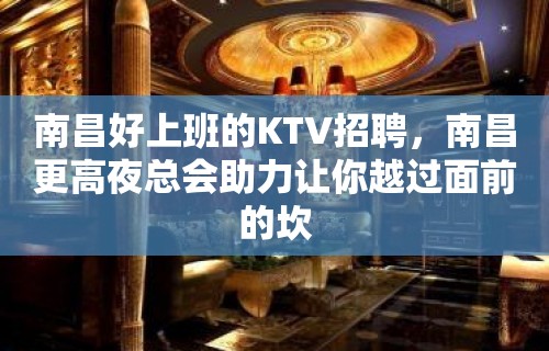 南昌好上班的KTV招聘，南昌更高夜总会助力让你越过面前的坎