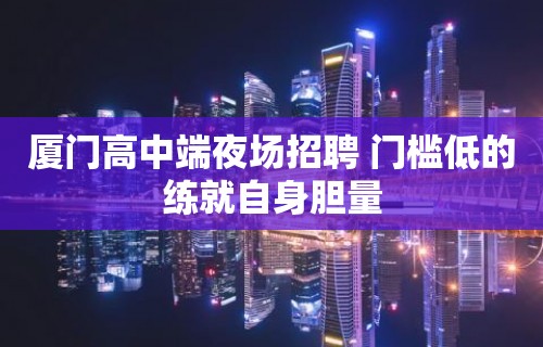 厦门高中端夜场招聘 门槛低的练就自身胆量