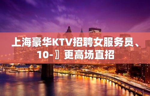 上海豪华KTV招聘女服务员、10-〗更高场直招