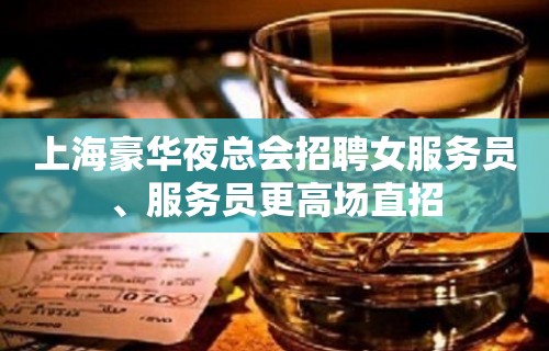 上海豪华夜总会招聘女服务员、服务员更高场直招