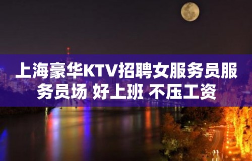 上海豪华KTV招聘女服务员服务员场 好上班 不压工资