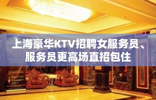 上海豪华KTV招聘女服务员、服务员更高场直招包住