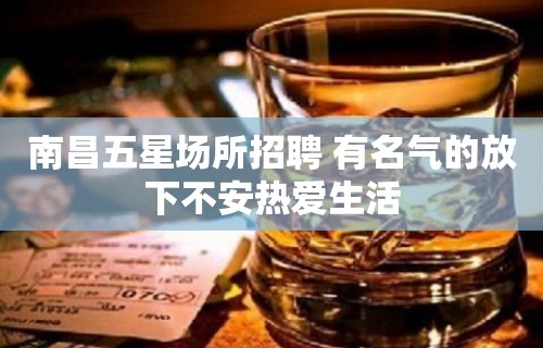 南昌﻿五星场所招聘 有名气的放下不安热爱生活