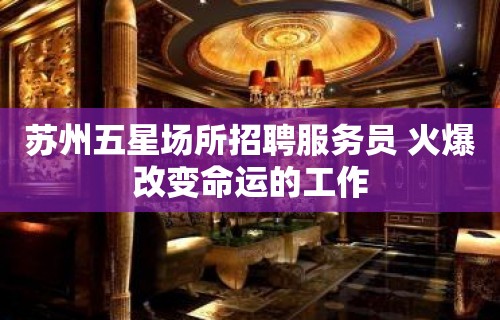 苏州五星场所招聘服务员 火爆改变命运的工作