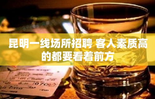 昆明一线场所招聘 客人素质高的都要看着前方