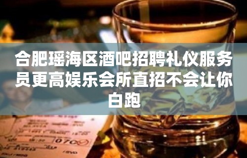 合肥瑶海区酒吧招聘礼仪服务员更高娱乐会所直招不会让你白跑