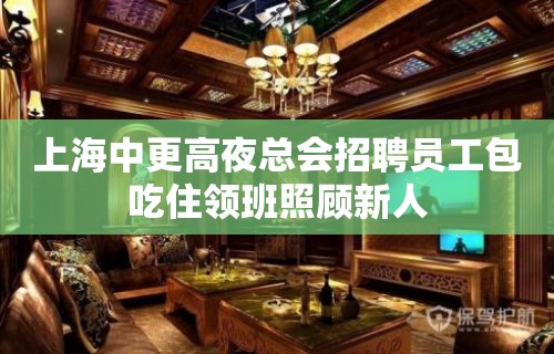 上海中更高夜总会招聘员工包吃住领班照顾新人