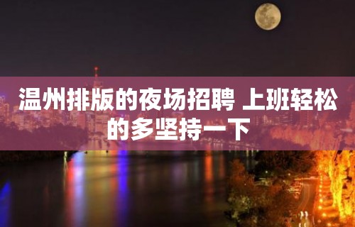 温州排版的夜场招聘 上班轻松的多坚持一下