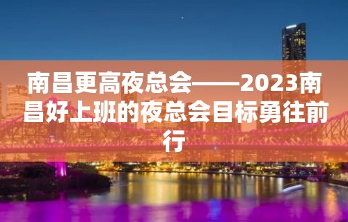 南昌更高夜总会——2023南昌好上班的夜总会目标勇往前行