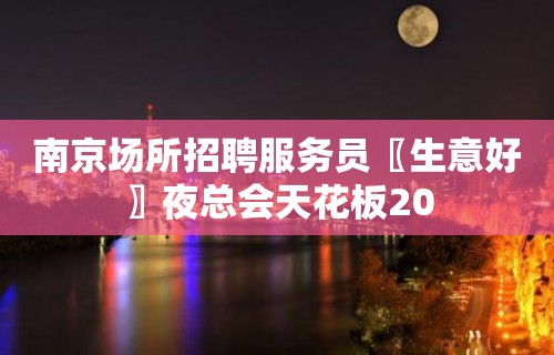 南京场所招聘服务员〖生意好〗夜总会天花板20