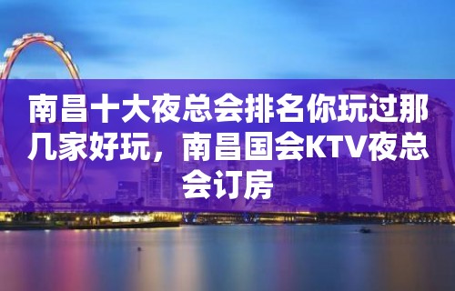 南昌十大夜总会排名你玩过那几家好玩，南昌国会KTV夜总会订房