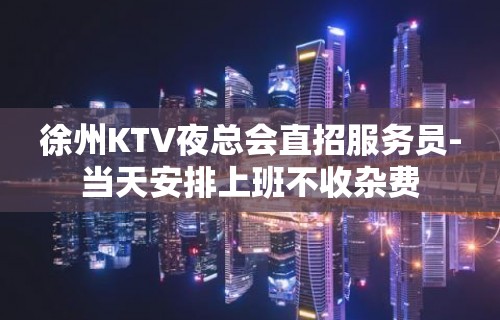 徐州KTV夜总会直招服务员-当天安排上班不收杂费