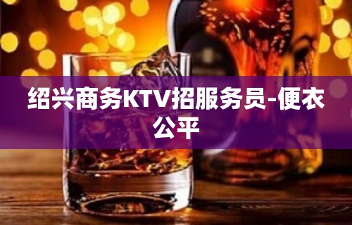 绍兴商务KTV招服务员-便衣公平