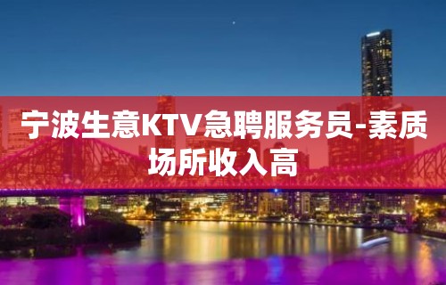 宁波生意KTV急聘服务员-素质场所收入高