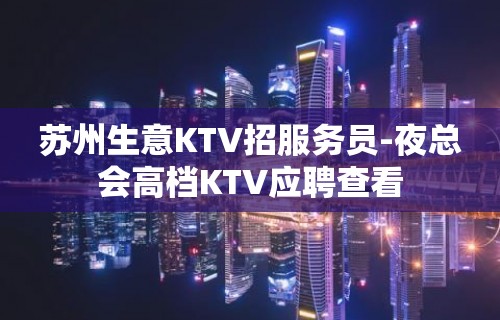 苏州生意KTV招服务员-夜总会高档KTV应聘查看