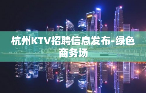 杭州KTV招聘信息发布-绿色商务场