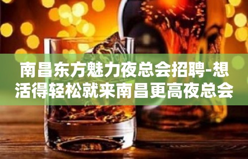 南昌东方魅力夜总会招聘-想活得轻松就来南昌更高夜总会