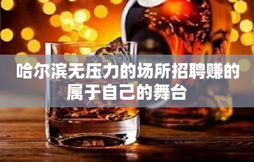 哈尔滨无压力的场所招聘赚的属于自己的舞台